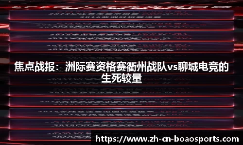 焦点战报:洲际赛资格赛衢州战队vs聊城电竞的生死较量