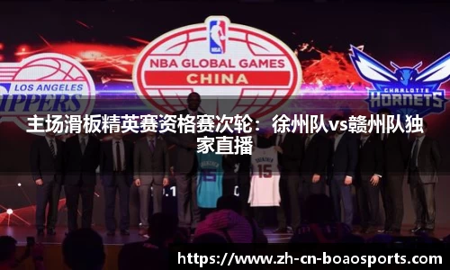 主场滑板精英赛资格赛次轮:徐州队vs赣州队独家直播